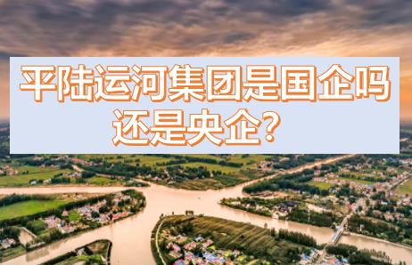 平陸運(yùn)河集團(tuán)是國(guó)企還是央企？平陸運(yùn)河集團(tuán)是什么級(jí)別的？