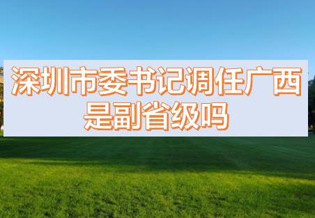 深圳市委書記調任廣西的話，深圳市委書記和廣西副主席哪個級別高？